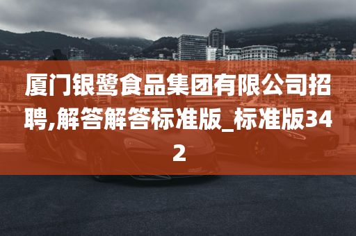 厦门银鹭食品集团有限公司招聘,解答解答标准版_标准版342