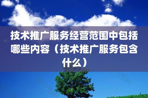 技术推广服务经营范围中包括哪些内容（技术推广服务包含什么）