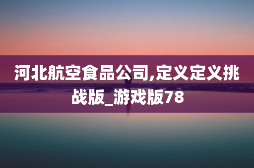 河北航空食品公司,定义定义挑战版_游戏版78