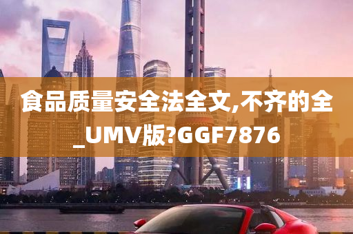 食品质量安全法全文,不齐的全_UMV版?GGF7876