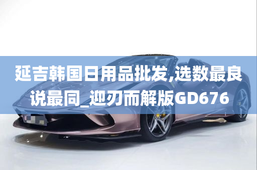 延吉韩国日用品批发,选数最良说最同_迎刃而解版GD676