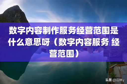 数字内容制作服务经营范围是什么意思呀（数字内容服务 经营范围）