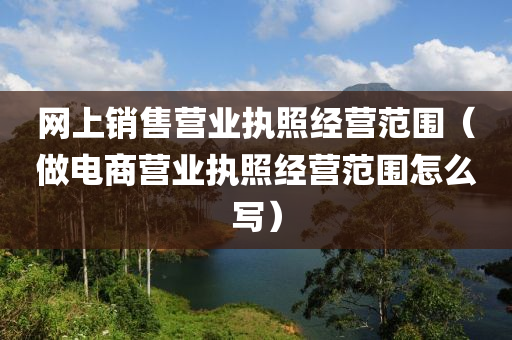 网上销售营业执照经营范围（做电商营业执照经营范围怎么写）