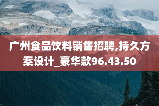 广州食品饮料销售招聘,持久方案设计_豪华款96.43.50