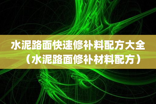 水泥路面快速修补料配方大全（水泥路面修补材料配方）