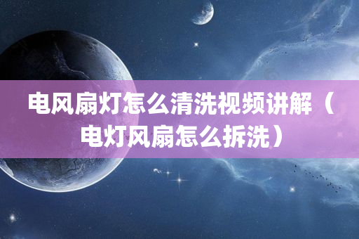 电风扇灯怎么清洗视频讲解（电灯风扇怎么拆洗）