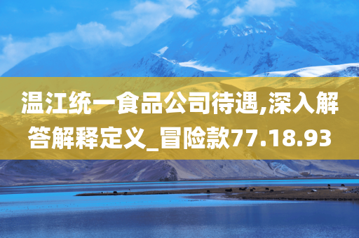 温江统一食品公司待遇,深入解答解释定义_冒险款77.18.93