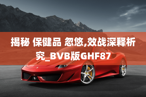 揭秘 保健品 忽悠,效战深释析究_BVB版GHF87