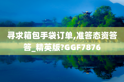 寻求箱包手袋订单,准答态资答答_精英版?GGF7876