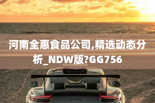 河南全惠食品公司,精选动态分析_NDW版?GG756