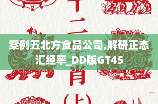 案例五北方食品公司,解研正态汇经率_DD版GT45