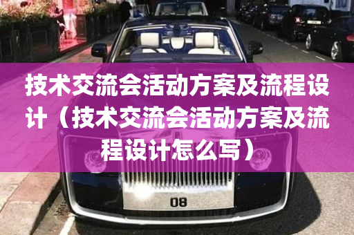 技术交流会活动方案及流程设计（技术交流会活动方案及流程设计怎么写）