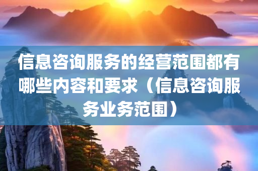 信息咨询服务的经营范围都有哪些内容和要求（信息咨询服务业务范围）