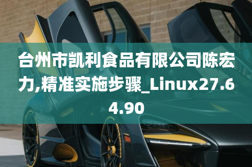 台州市凯利食品有限公司陈宏力,精准实施步骤_Linux27.64.90