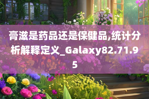 膏滋是药品还是保健品,统计分析解释定义_Galaxy82.71.95