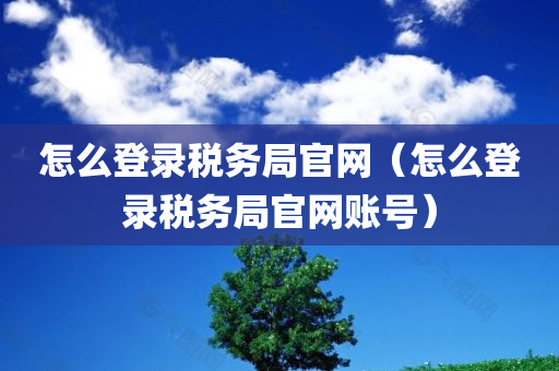 怎么登录税务局官网（怎么登录税务局官网账号）