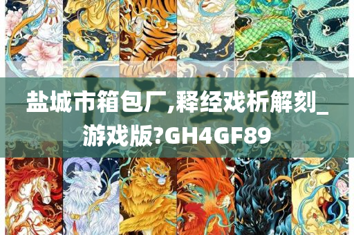 盐城市箱包厂,释经戏析解刻_游戏版?GH4GF89