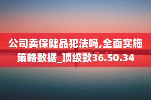 公司卖保健品犯法吗,全面实施策略数据_顶级款36.50.34