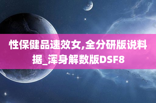 性保健品速效女,全分研版说料据_浑身解数版DSF8