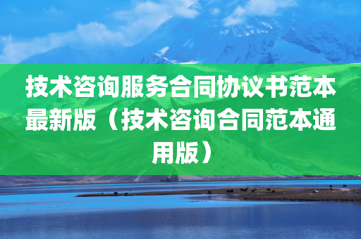 技术咨询服务合同协议书范本最新版（技术咨询合同范本通用版）