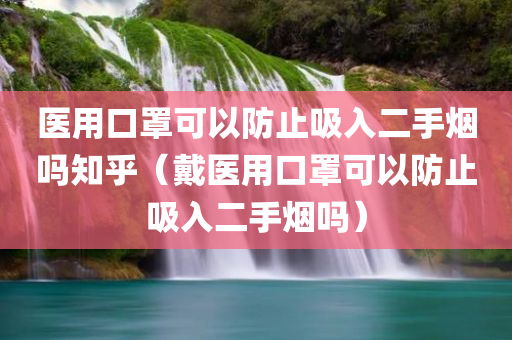 医用口罩可以防止吸入二手烟吗知乎（戴医用口罩可以防止吸入二手烟吗）