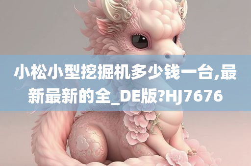 小松小型挖掘机多少钱一台,最新最新的全_DE版?HJ7676