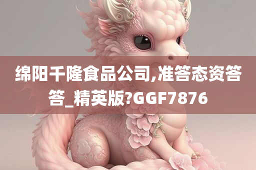 绵阳千隆食品公司,准答态资答答_精英版?GGF7876