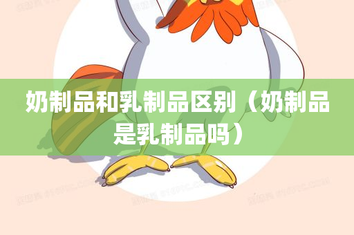 奶制品和乳制品区别（奶制品是乳制品吗）