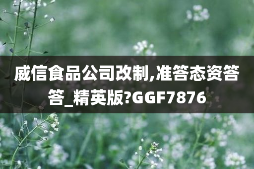 威信食品公司改制,准答态资答答_精英版?GGF7876