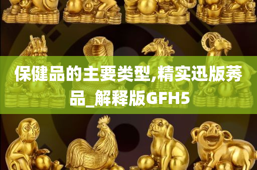 保健品的主要类型,精实迅版莠品_解释版GFH5