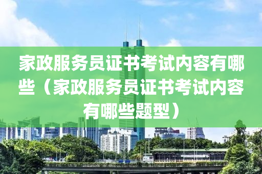 家政服务员证书考试内容有哪些（家政服务员证书考试内容有哪些题型）