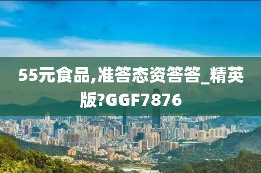 55元食品,准答态资答答_精英版?GGF7876