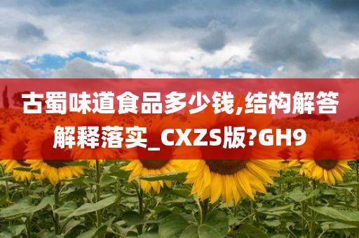 古蜀味道食品多少钱,结构解答解释落实_CXZS版?GH9