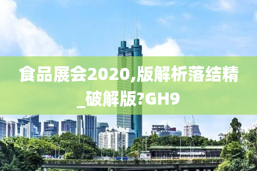 食品展会2020,版解析落结精_破解版?GH9