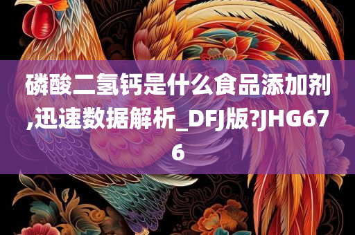 磷酸二氢钙是什么食品添加剂,迅速数据解析_DFJ版?JHG676