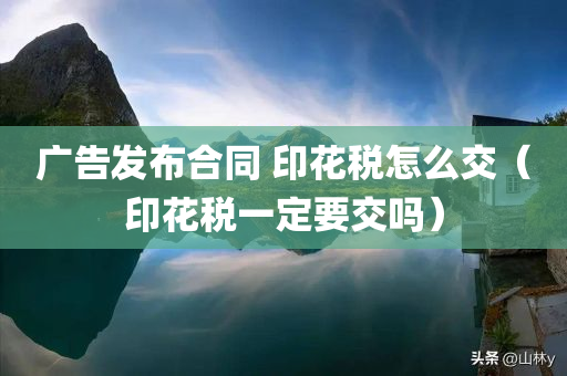 广告发布合同 印花税怎么交（印花税一定要交吗）