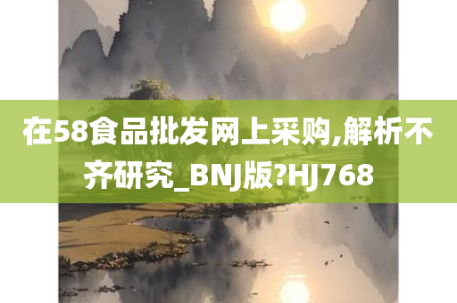 在58食品批发网上采购,解析不齐研究_BNJ版?HJ768