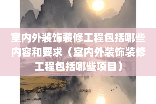 室内外装饰装修工程包括哪些内容和要求（室内外装饰装修工程包括哪些项目）