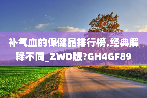 补气血的保健品排行榜,经典解释不同_ZWD版?GH4GF89