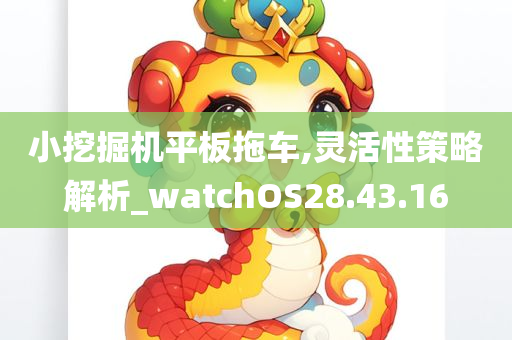 小挖掘机平板拖车,灵活性策略解析_watchOS28.43.16