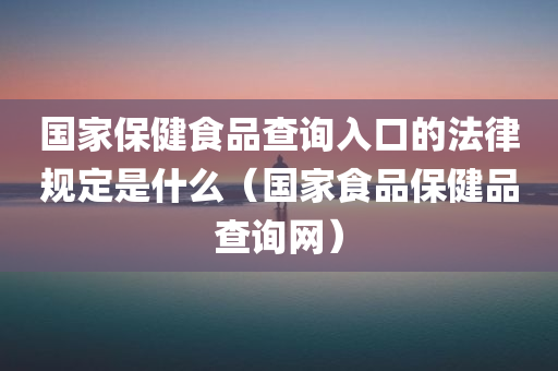 国家保健食品查询入口的法律规定是什么（国家食品保健品查询网）