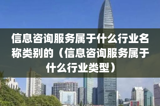 信息咨询服务属于什么行业名称类别的（信息咨询服务属于什么行业类型）