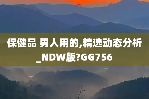 保健品 男人用的,精选动态分析_NDW版?GG756