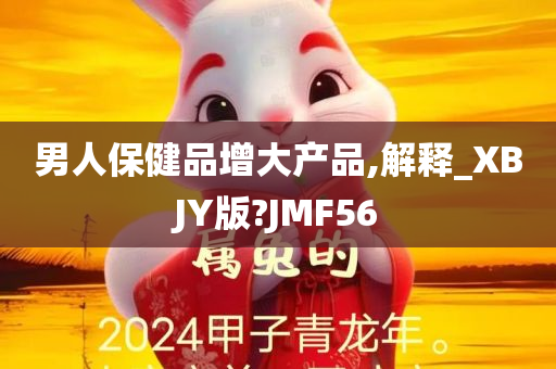 男人保健品增大产品,解释_XBJY版?JMF56