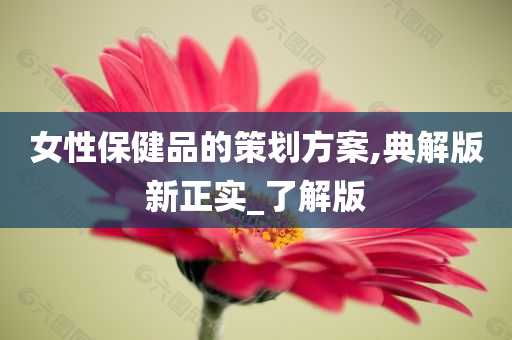 女性保健品的策划方案,典解版新正实_了解版