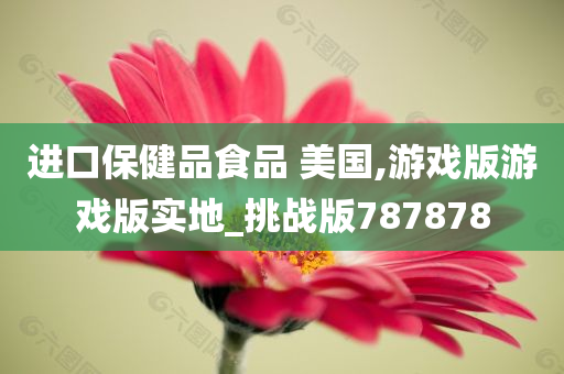 进口保健品食品 美国,游戏版游戏版实地_挑战版787878