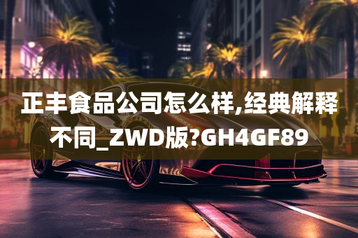 正丰食品公司怎么样,经典解释不同_ZWD版?GH4GF89