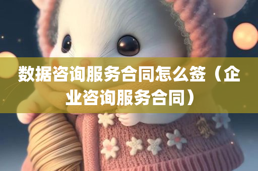 数据咨询服务合同怎么签（企业咨询服务合同）