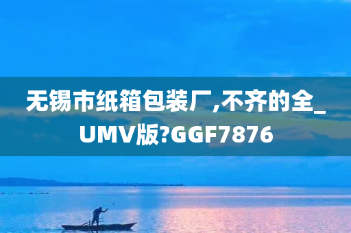 无锡市纸箱包装厂,不齐的全_UMV版?GGF7876