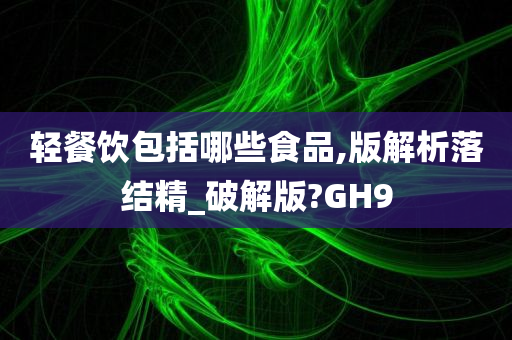 轻餐饮包括哪些食品,版解析落结精_破解版?GH9